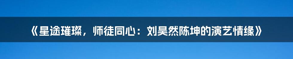 《星途璀璨,师徒同心:刘昊然陈坤的演艺情缘》