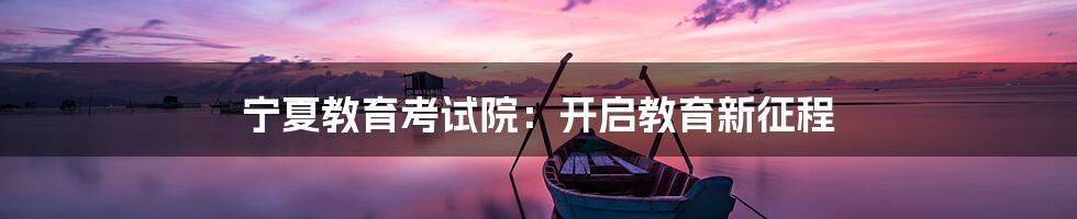 宁夏教育考试院:开启教育新征程