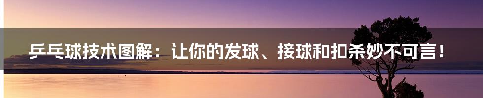 乒乓球技术图解:让你的发球、接球和扣杀妙不可言!
