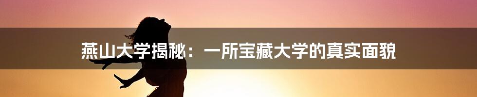 燕山大学揭秘:一所宝藏大学的真实面貌