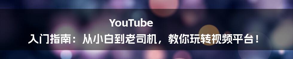 YouTube 入门指南:从小白到老司机,教你玩转视频平台!
