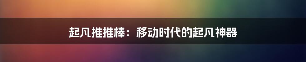起凡推推棒:移动时代的起凡神器