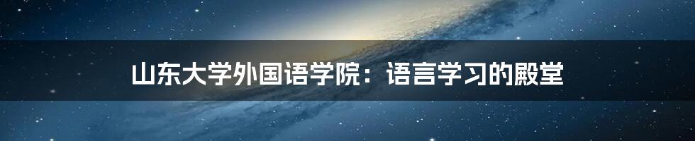 山东大学外国语学院:语言学习的殿堂