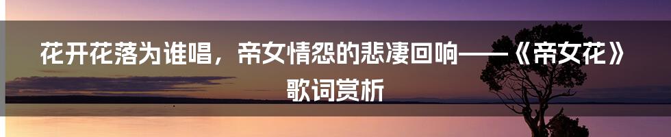 花开花落为谁唱,帝女情怨的悲凄回响——《帝女花》歌词赏析