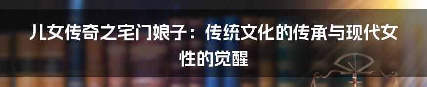 儿女传奇之宅门娘子:传统文化的传承与现代女性的觉醒
