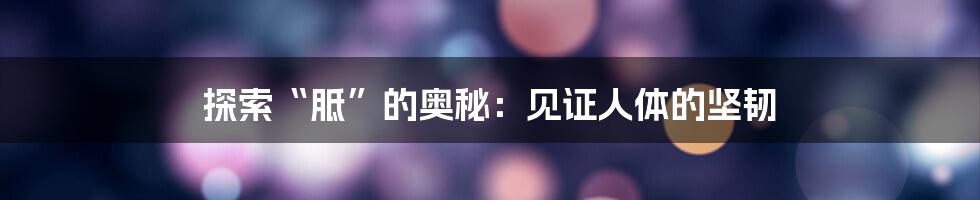 探索“胝”的奥秘:见证人体的坚韧
