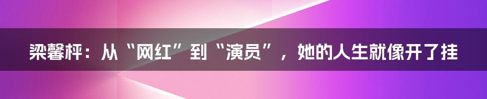 梁馨枰：从“网红”到“演员”，她的人生就像开了挂