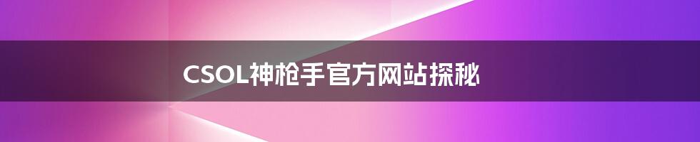 CSOL神枪手官方网站探秘