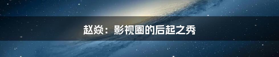 赵焱:影视圈的后起之秀