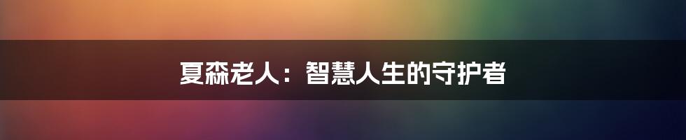 夏森老人:智慧人生的守护者