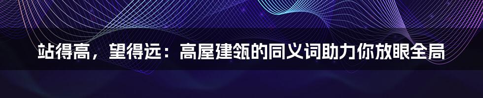 站得高,望得远:高屋建瓴的同义词助力你放眼全局