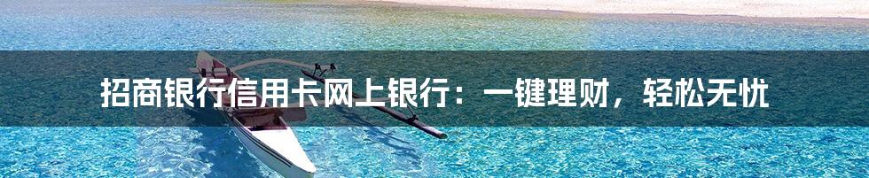 招商银行信用卡网上银行:一键理财,轻松无忧