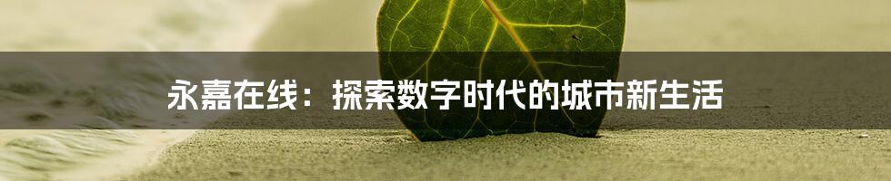 永嘉在线：探索数字时代的城市新生活