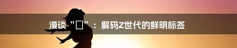 漫谈“α”:解码Z世代的鲜明标签