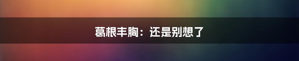 葛根丰胸:还是别想了