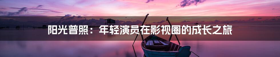 阳光普照:年轻演员在影视圈的成长之旅