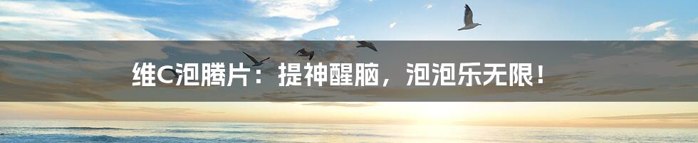 维C泡腾片:提神醒脑,泡泡乐无限!