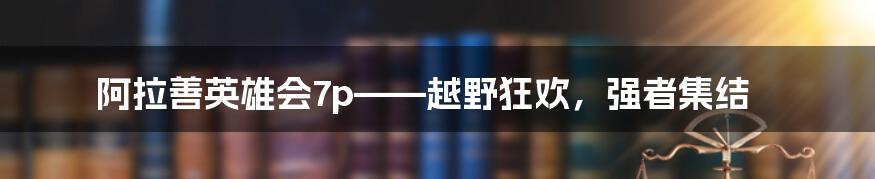 阿拉善英雄会7p——越野狂欢,强者集结