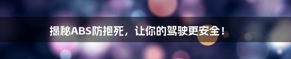 揭秘ABS防抱死，让你的驾驶更安全！