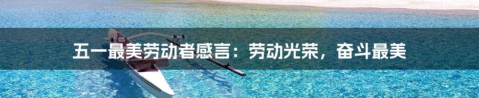 五一最美劳动者感言:劳动光荣,奋斗最美