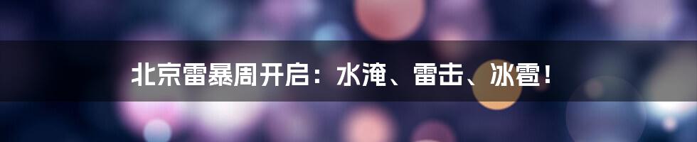 北京雷暴周开启:水淹、雷击、冰雹!