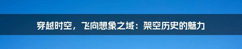 穿越时空,飞向想象之域:架空历史的魅力