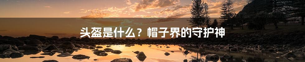 头盔是什么?帽子界的守护神
