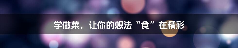 学做菜,让你的想法“食”在精彩