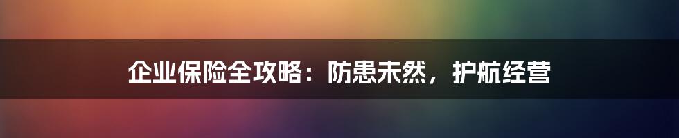 企业保险全攻略:防患未然,护航经营