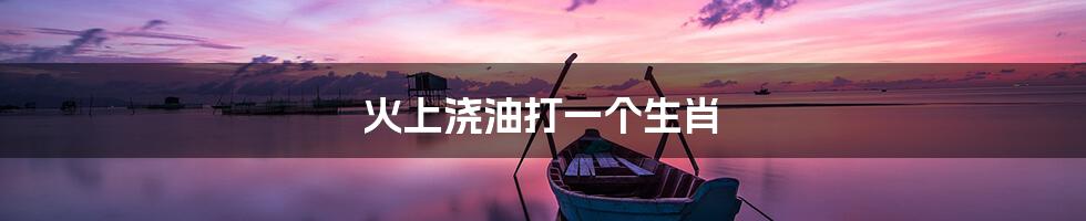 火上浇油打一个生肖
