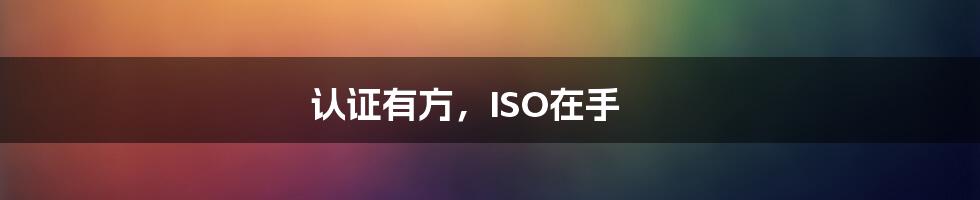 认证有方，ISO在手