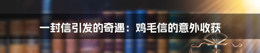 一封信引发的奇遇:鸡毛信的意外收获
