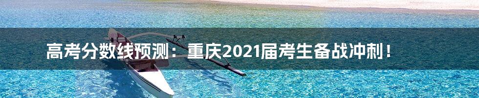 高考分数线预测:重庆2021届考生备战冲刺!