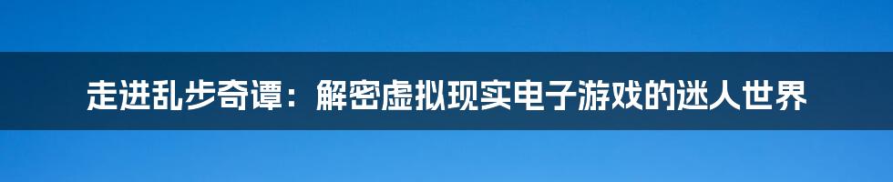 走进乱步奇谭：解密虚拟现实电子游戏的迷人世界