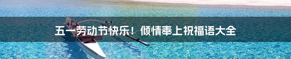五一劳动节快乐!倾情奉上祝福语大全