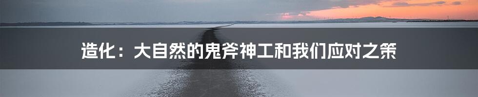 造化:大自然的鬼斧神工和我们应对之策