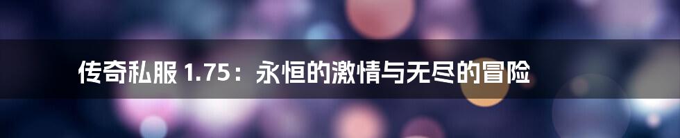 传奇私服 1.75:永恒的激情与无尽的冒险
