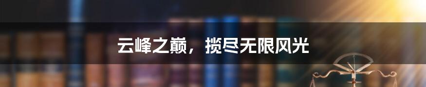云峰之巅,揽尽无限风光