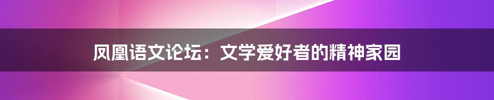 凤凰语文论坛:文学爱好者的精神家园