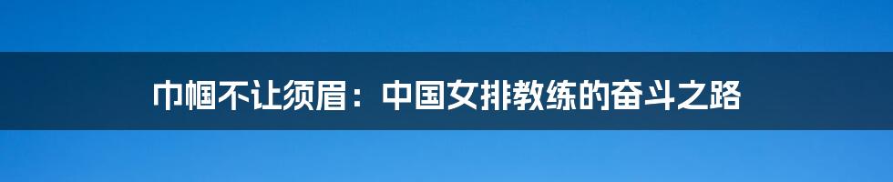 巾帼不让须眉:中国女排教练的奋斗之路
