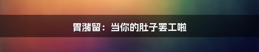 胃潴留：当你的肚子罢工啦