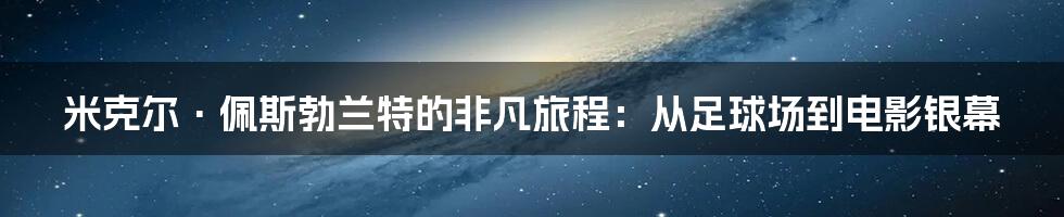 米克尔·佩斯勃兰特的非凡旅程：从足球场到电影银幕