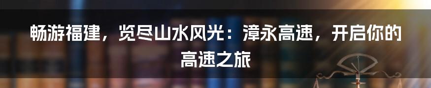 畅游福建,览尽山水风光:漳永高速,开启你的高速之旅