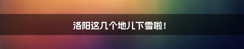 洛阳这几个地儿下雪啦!