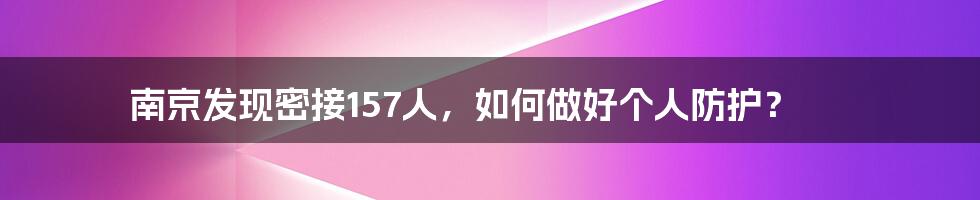南京发现密接157人,如何做好个人防护?