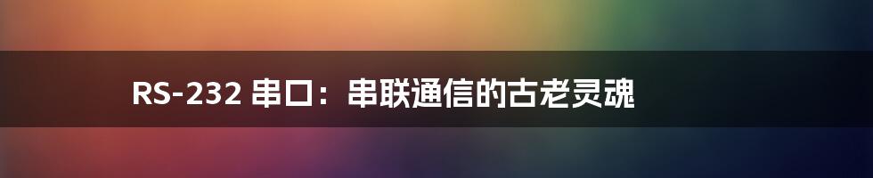 RS-232 串口:串联通信的古老灵魂