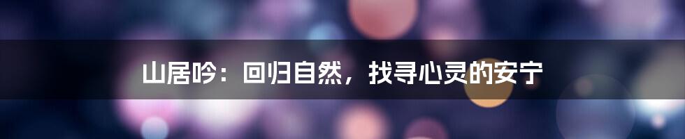 山居吟:回归自然,找寻心灵的安宁
