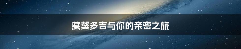 藏獒多吉与你的亲密之旅