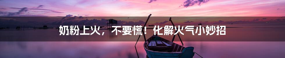 奶粉上火，不要慌！化解火气小妙招