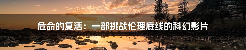 危命的复活:一部挑战伦理底线的科幻影片